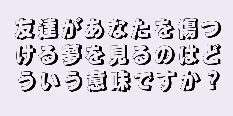 友達があなたを傷つける夢を見るのはどういう意味ですか？