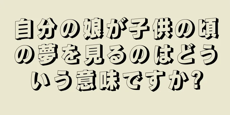 自分の娘が子供の頃の夢を見るのはどういう意味ですか?