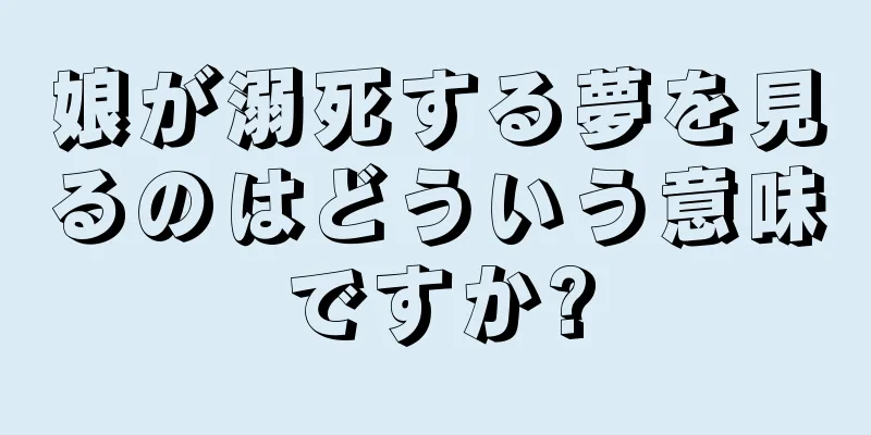 娘が溺死する夢を見るのはどういう意味ですか?
