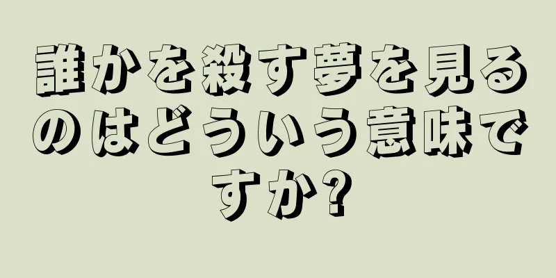 誰かを殺す夢を見るのはどういう意味ですか?
