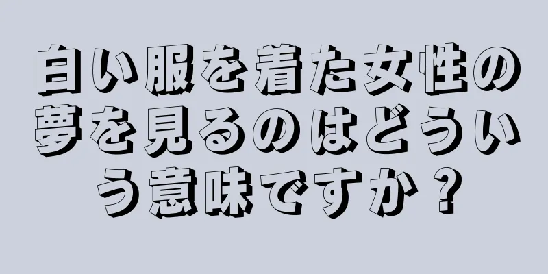白い服を着た女性の夢を見るのはどういう意味ですか？