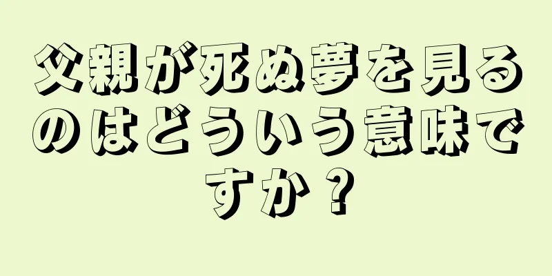 父親が死ぬ夢を見るのはどういう意味ですか？