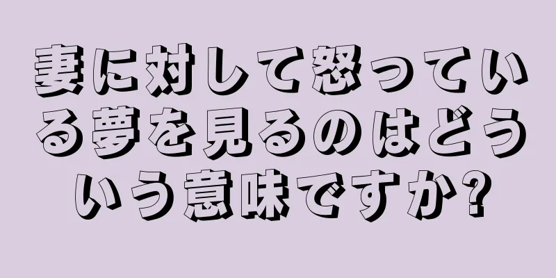 妻に対して怒っている夢を見るのはどういう意味ですか?