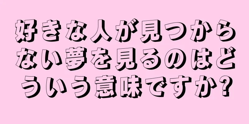 好きな人が見つからない夢を見るのはどういう意味ですか?