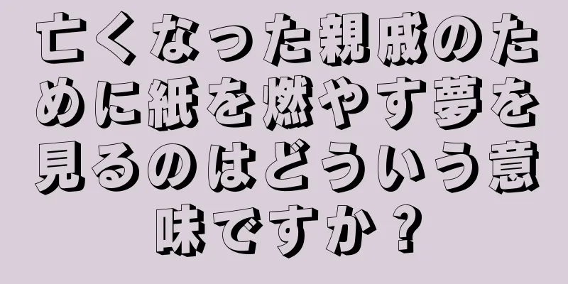 亡くなった親戚のために紙を燃やす夢を見るのはどういう意味ですか？