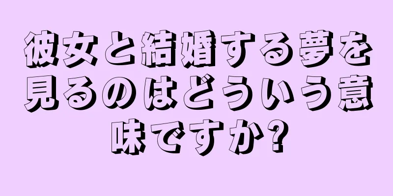 彼女と結婚する夢を見るのはどういう意味ですか?