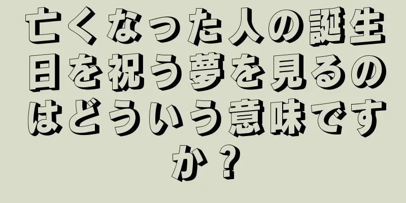 亡くなった人の誕生日を祝う夢を見るのはどういう意味ですか？
