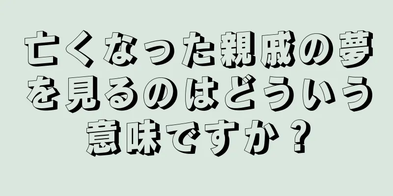 亡くなった親戚の夢を見るのはどういう意味ですか？