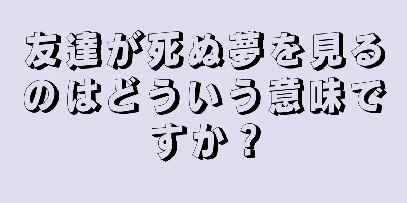 友達が死ぬ夢を見るのはどういう意味ですか？