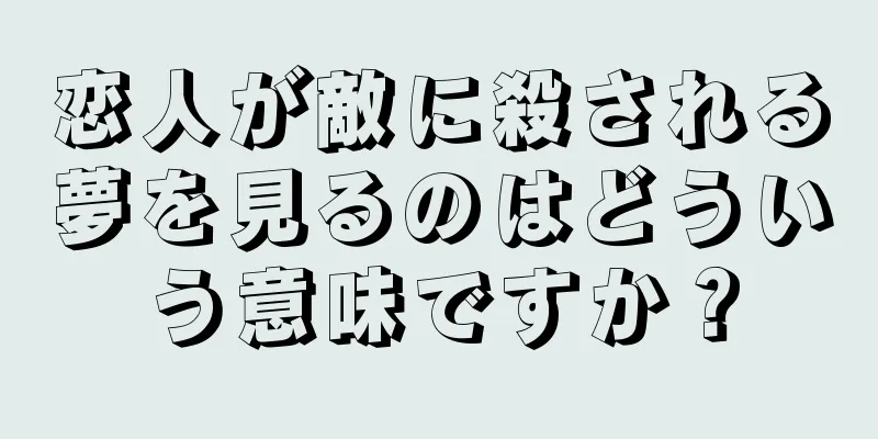 恋人が敵に殺される夢を見るのはどういう意味ですか？