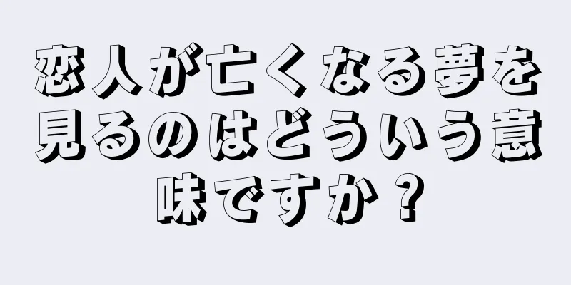 恋人が亡くなる夢を見るのはどういう意味ですか？