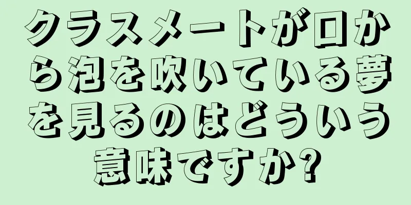 クラスメートが口から泡を吹いている夢を見るのはどういう意味ですか?