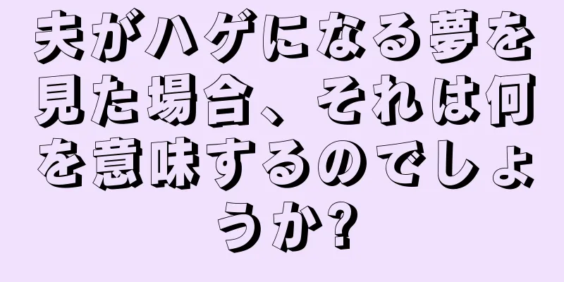 夫がハゲになる夢を見た場合、それは何を意味するのでしょうか?
