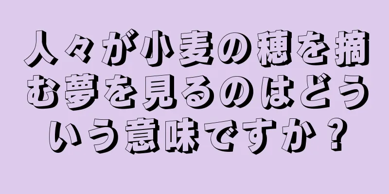 人々が小麦の穂を摘む夢を見るのはどういう意味ですか？