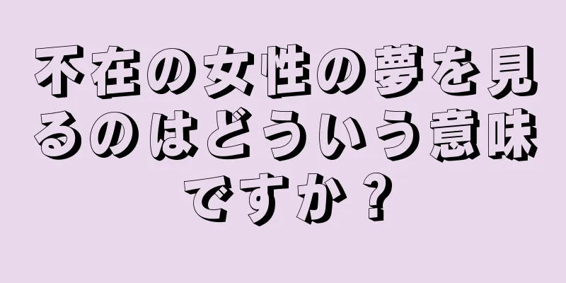 不在の女性の夢を見るのはどういう意味ですか？