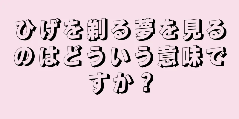 ひげを剃る夢を見るのはどういう意味ですか？