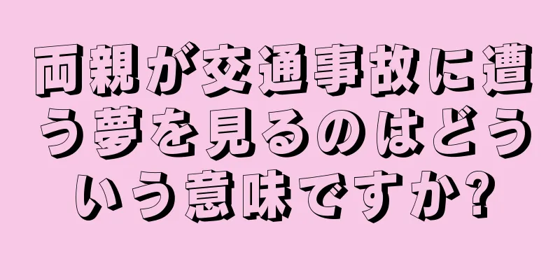 両親が交通事故に遭う夢を見るのはどういう意味ですか?