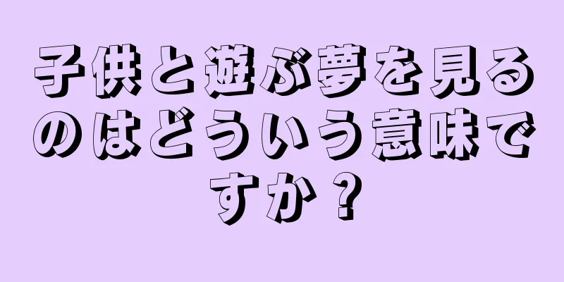 子供と遊ぶ夢を見るのはどういう意味ですか？
