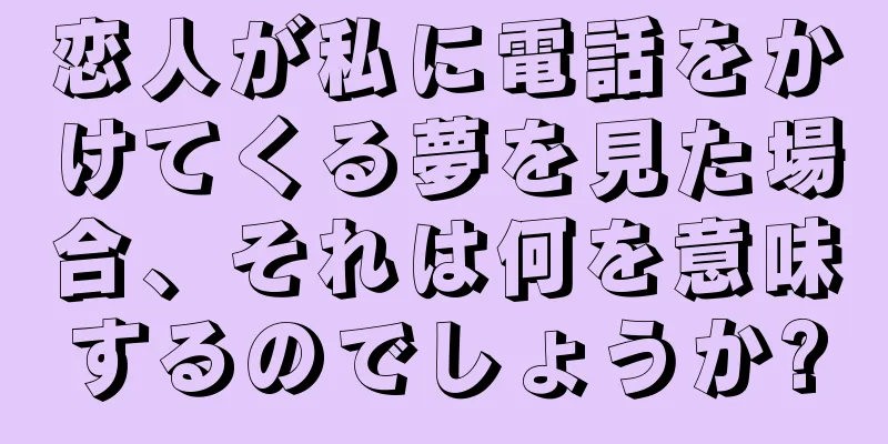恋人が私に電話をかけてくる夢を見た場合、それは何を意味するのでしょうか?