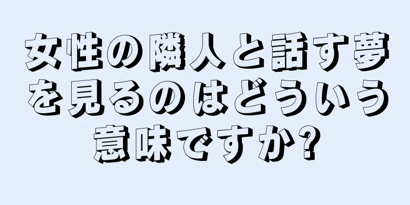 女性の隣人と話す夢を見るのはどういう意味ですか?