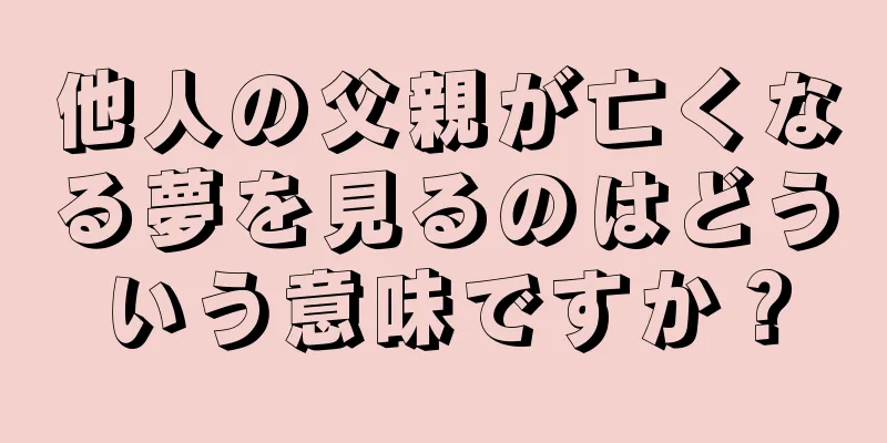 他人の父親が亡くなる夢を見るのはどういう意味ですか？