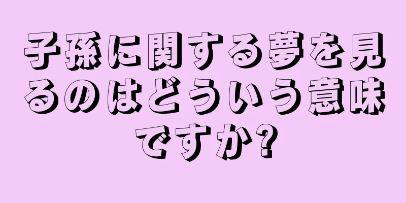 子孫に関する夢を見るのはどういう意味ですか?