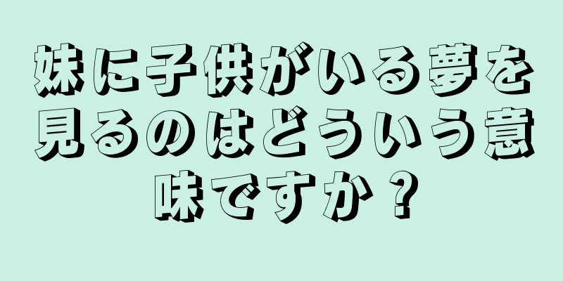 妹に子供がいる夢を見るのはどういう意味ですか？