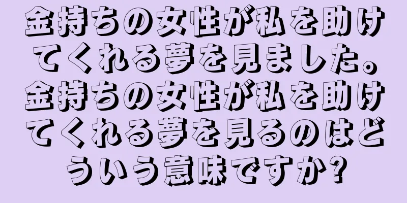 金持ちの女性が私を助けてくれる夢を見ました。金持ちの女性が私を助けてくれる夢を見るのはどういう意味ですか?