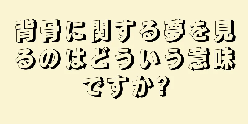 背骨に関する夢を見るのはどういう意味ですか?