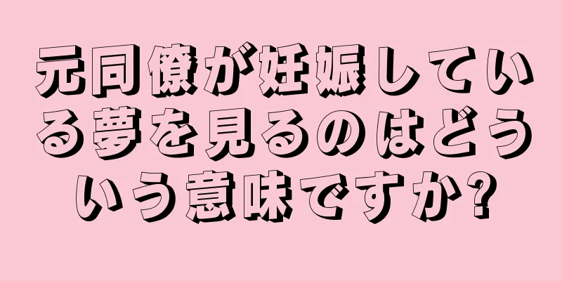 元同僚が妊娠している夢を見るのはどういう意味ですか?