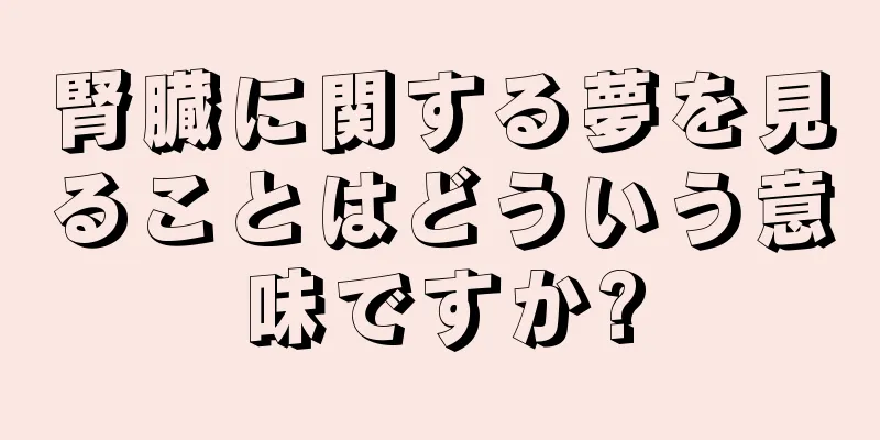 腎臓に関する夢を見ることはどういう意味ですか?