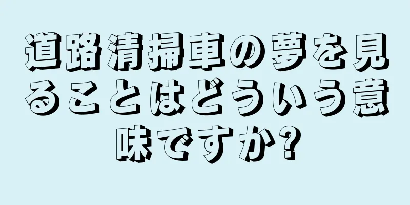 道路清掃車の夢を見ることはどういう意味ですか?