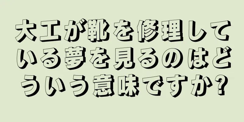 大工が靴を修理している夢を見るのはどういう意味ですか?