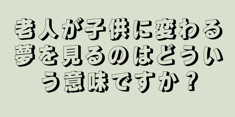 老人が子供に変わる夢を見るのはどういう意味ですか？