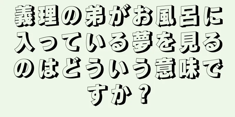義理の弟がお風呂に入っている夢を見るのはどういう意味ですか？