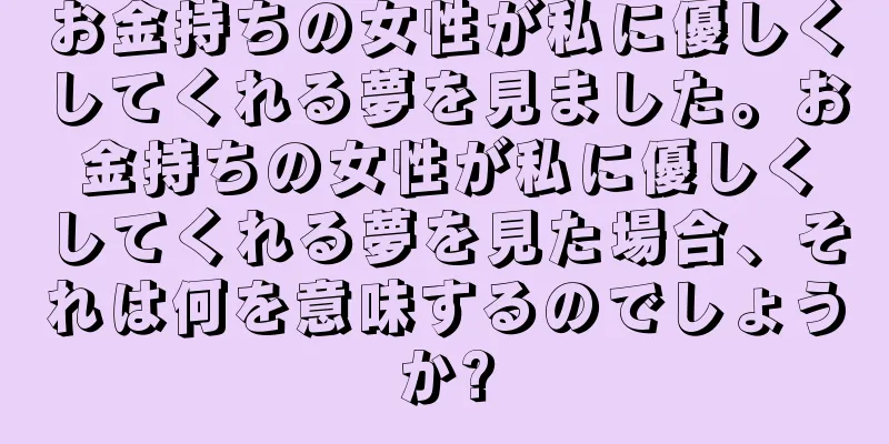 お金持ちの女性が私に優しくしてくれる夢を見ました。お金持ちの女性が私に優しくしてくれる夢を見た場合、それは何を意味するのでしょうか?