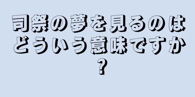 司祭の夢を見るのはどういう意味ですか？