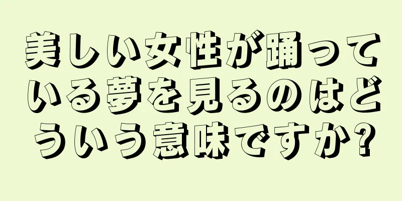 美しい女性が踊っている夢を見るのはどういう意味ですか?