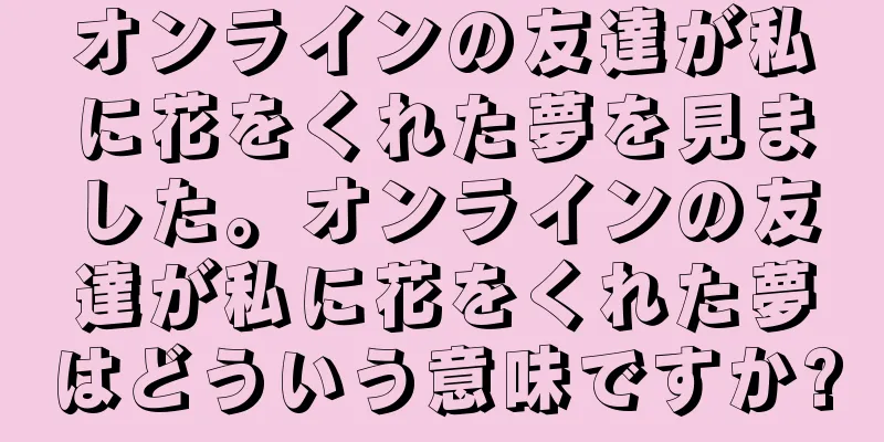 オンラインの友達が私に花をくれた夢を見ました。オンラインの友達が私に花をくれた夢はどういう意味ですか?