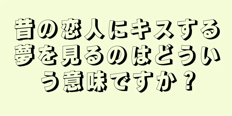 昔の恋人にキスする夢を見るのはどういう意味ですか？