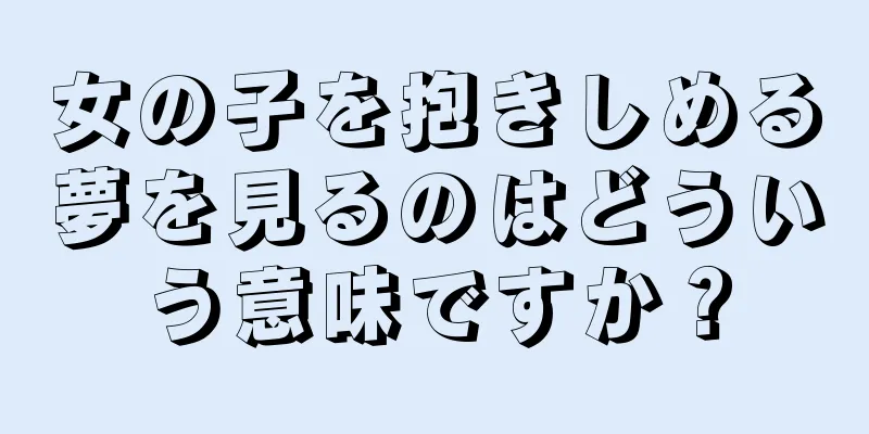 女の子を抱きしめる夢を見るのはどういう意味ですか？