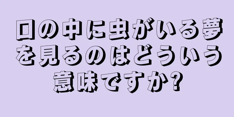口の中に虫がいる夢を見るのはどういう意味ですか?