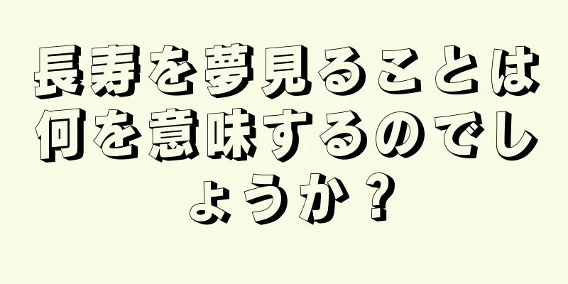 長寿を夢見ることは何を意味するのでしょうか？