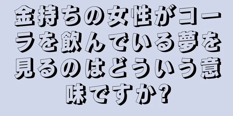 金持ちの女性がコーラを飲んでいる夢を見るのはどういう意味ですか?