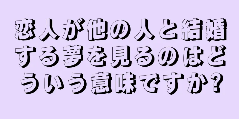 恋人が他の人と結婚する夢を見るのはどういう意味ですか?