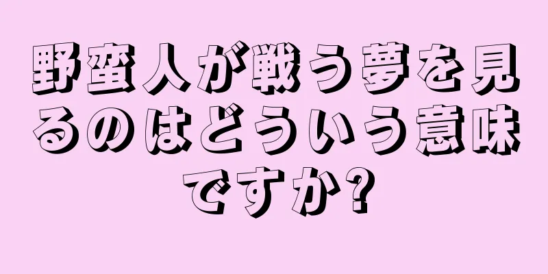 野蛮人が戦う夢を見るのはどういう意味ですか?