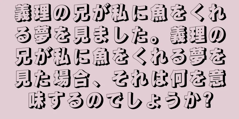 義理の兄が私に魚をくれる夢を見ました。義理の兄が私に魚をくれる夢を見た場合、それは何を意味するのでしょうか?