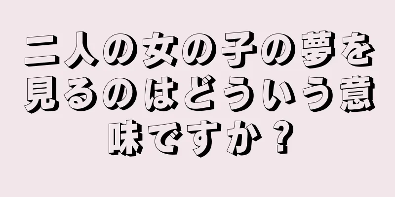 二人の女の子の夢を見るのはどういう意味ですか？
