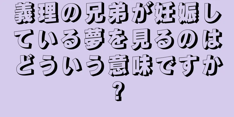義理の兄弟が妊娠している夢を見るのはどういう意味ですか?
