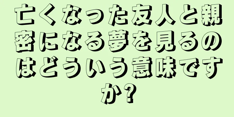 亡くなった友人と親密になる夢を見るのはどういう意味ですか?